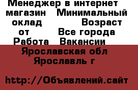 Менеджер в интернет - магазин › Минимальный оклад ­ 2 000 › Возраст от ­ 18 - Все города Работа » Вакансии   . Ярославская обл.,Ярославль г.